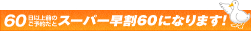 60日以上前のご予約だとスーパー早割り60になります！