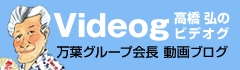 Videog高橋弘のビデオグ万葉グループ会長動画ブログ
