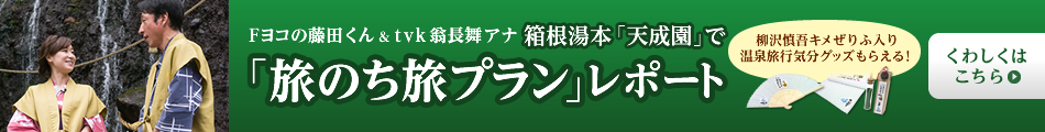 Fヨコの藤田くん＆tvk翁長舞アナ箱根湯本「天成園」で「旅のち旅プラン」レポート「旅のち旅プラン」レポート柳沢慎吾キメぜりふ入り温泉旅行気分グッズもらえる！