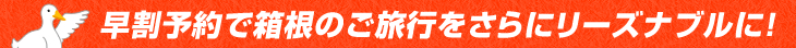 早割予約で箱根のご旅行をさらにリーズナブルに！